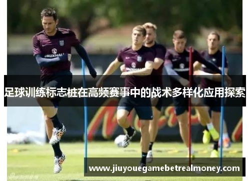足球训练标志桩在高频赛事中的战术多样化应用探索