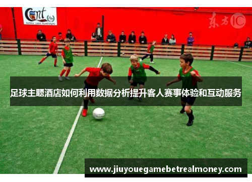 足球主题酒店如何利用数据分析提升客人赛事体验和互动服务