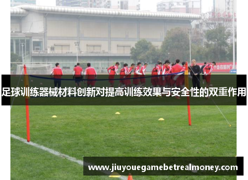 足球训练器械材料创新对提高训练效果与安全性的双重作用